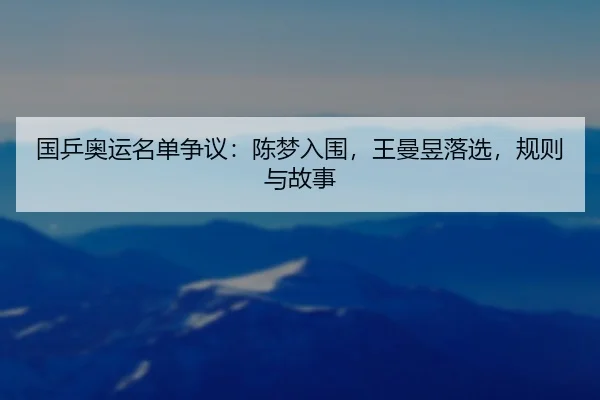 国乒奥运名单争议：陈梦入围，王曼昱落选，规则与故事（leyu）